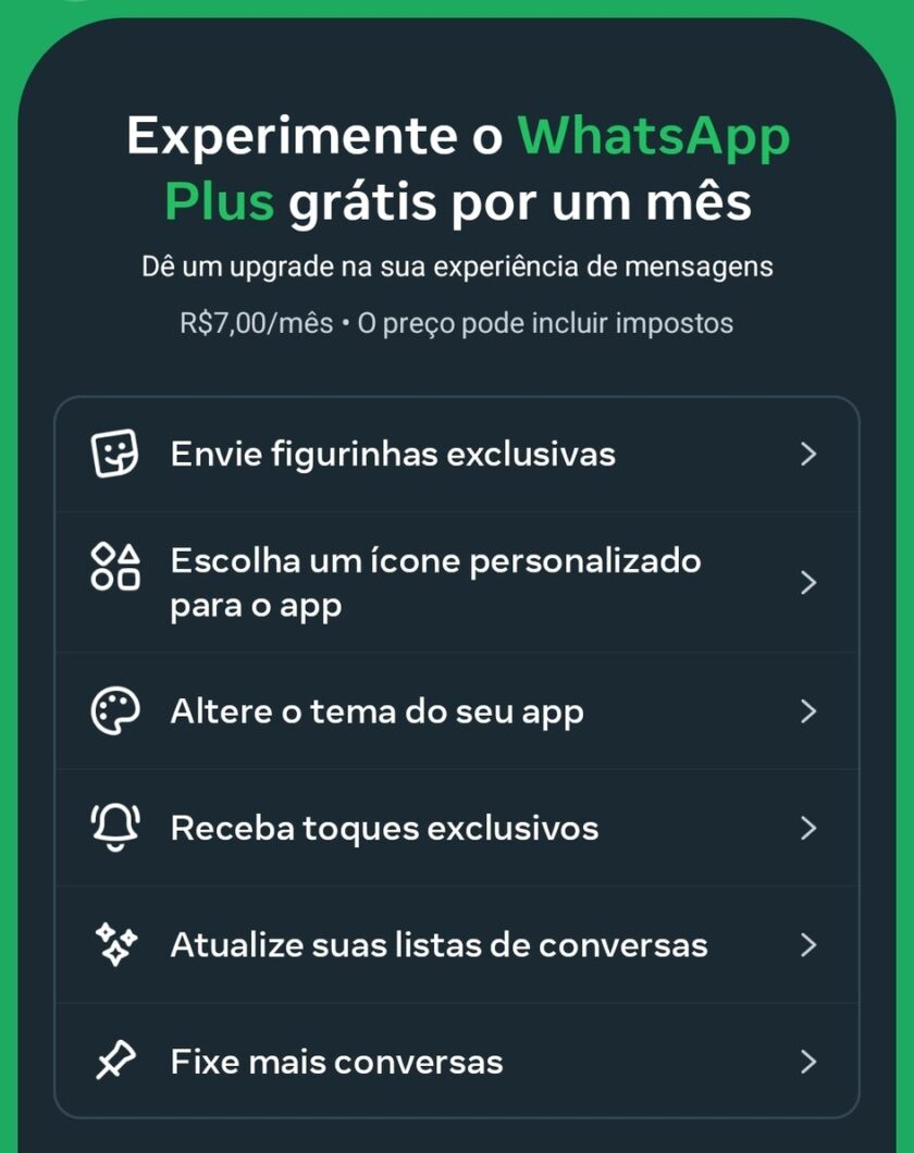 Captura de tela de interface mobile com fundo escuro e bordas verdes. No topo, o texto "Experimente o WhatsApp Plus grátis por um mês. Dê um upgrade na sua experiência de mensagens. R,00/mês • O preço pode incluir impostos". Abaixo, uma lista de opções com ícones brancos e setas para a direita: "Envie figurinhas exclusivas", "Escolha um ícone personalizado para o app", "Altere o tema do seu app", "Receba toques exclusivos", "Atualize suas listas de conversas" e "Fixe mais conversas".